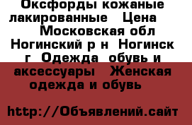 Оксфорды кожаные лакированные › Цена ­ 500 - Московская обл., Ногинский р-н, Ногинск г. Одежда, обувь и аксессуары » Женская одежда и обувь   